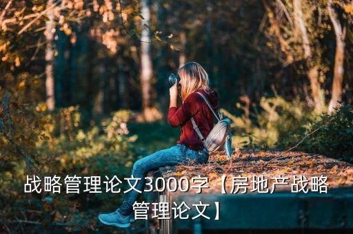 戰(zhàn)略管理論文3000字【房地產(chǎn)戰(zhàn)略管理論文】