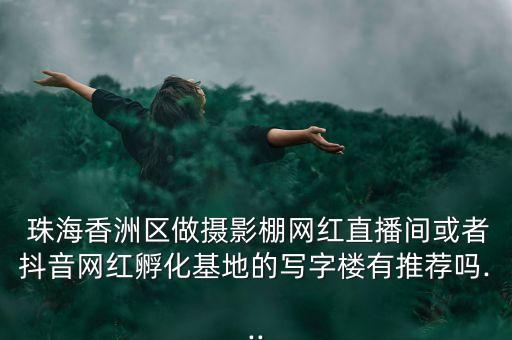  珠海香洲區(qū)做攝影棚網(wǎng)紅直播間或者抖音網(wǎng)紅孵化基地的寫(xiě)字樓有推薦嗎...