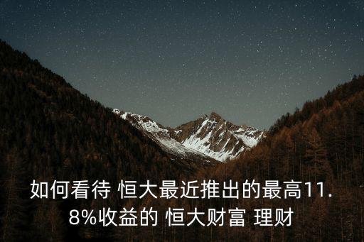 如何看待 恒大最近推出的最高11.8%收益的 恒大財(cái)富 理財(cái)