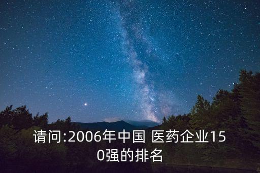 請問:2006年中國 醫(yī)藥企業(yè)150強的排名