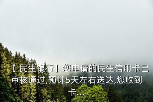 【 民生銀行】您申請的民生信用卡已審核通過,預(yù)計5天左右送達,您收到卡...