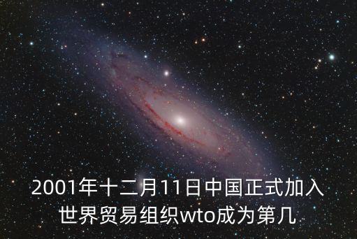 2001年十二月11日中國正式加入世界貿(mào)易組織wto成為第幾