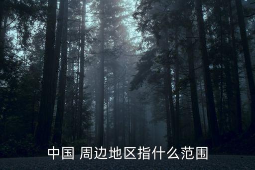 中國(guó) 周邊地區(qū)指什么范圍