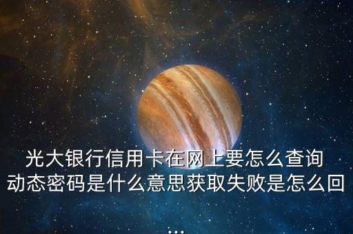  光大銀行信用卡在網上要怎么查詢 動態(tài)密碼是什么意思獲取失敗是怎么回...