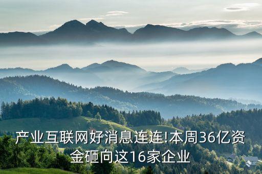 產業(yè)互聯(lián)網好消息連連!本周36億資金砸向這16家企業(yè)