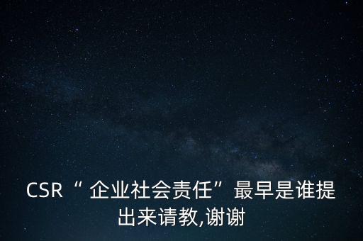 CSR“ 企業(yè)社會(huì)責(zé)任”最早是誰(shuí)提出來(lái)請(qǐng)教,謝謝