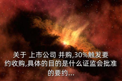 關于 上市公司 并購,30%觸發(fā)要約收購,具體的目的是什么證監(jiān)會批準的要約...