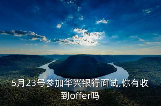 5月23號參加華興銀行面試,你有收到offer嗎