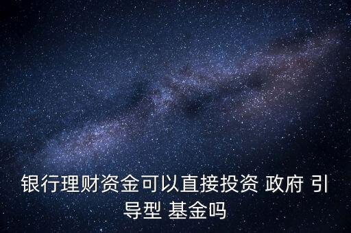 銀行理財資金可以直接投資 政府 引導(dǎo)型 基金嗎