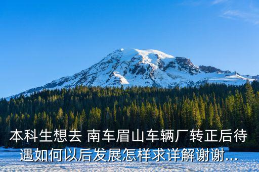 本科生想去 南車眉山車輛廠轉正后待遇如何以后發(fā)展怎樣求詳解謝謝...