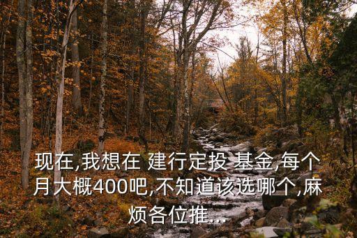 現(xiàn)在,我想在 建行定投 基金,每個月大概400吧,不知道該選哪個,麻煩各位推...