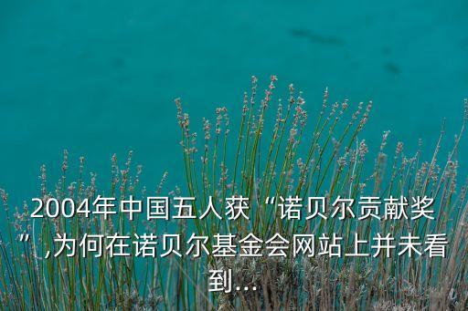 2004年中國五人獲“諾貝爾貢獻(xiàn)獎(jiǎng)”,為何在諾貝爾基金會(huì)網(wǎng)站上并未看到...