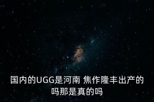 國內(nèi)的UGG是河南 焦作隆豐出產(chǎn)的嗎那是真的嗎