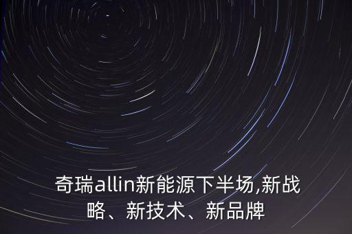  奇瑞allin新能源下半場,新戰(zhàn)略、新技術(shù)、新品牌