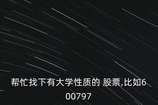 幫忙找下有大學(xué)性質(zhì)的 股票,比如600797