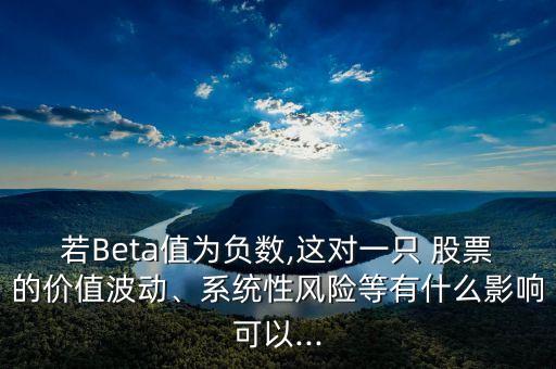 若Beta值為負(fù)數(shù),這對一只 股票的價值波動、系統(tǒng)性風(fēng)險等有什么影響可以...