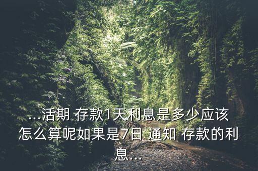 ...活期 存款1天利息是多少應(yīng)該怎么算呢如果是7日 通知 存款的利息...