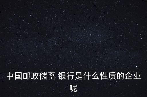 中國郵政儲蓄 銀行是什么性質(zhì)的企業(yè)呢