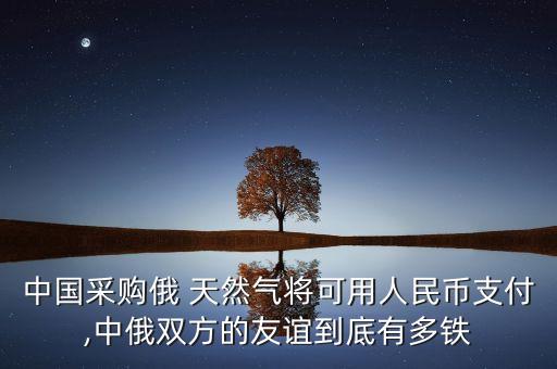 中國采購俄 天然氣將可用人民幣支付,中俄雙方的友誼到底有多鐵