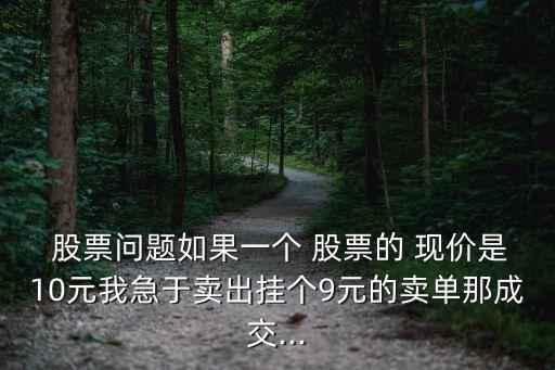  股票問題如果一個 股票的 現(xiàn)價是10元我急于賣出掛個9元的賣單那成交...