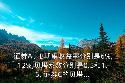  證券A、B期望收益率分別是6%,12%,貝塔系數(shù)分別是0.5和1.5, 證券C的貝塔...