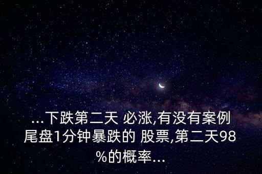 ...下跌第二天 必漲,有沒有案例尾盤1分鐘暴跌的 股票,第二天98%的概率...