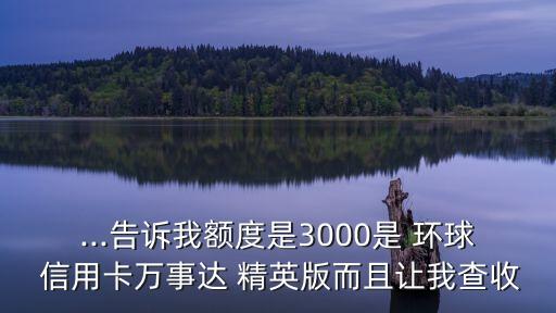 ...告訴我額度是3000是 環(huán)球 信用卡萬事達 精英版而且讓我查收