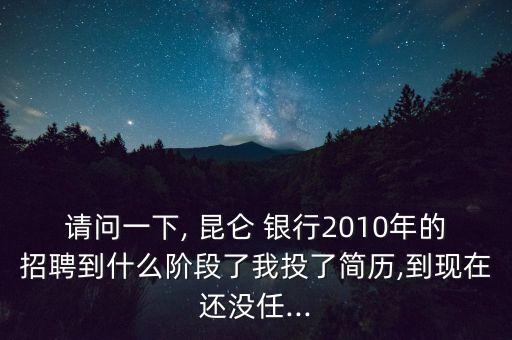 請問一下, 昆侖 銀行2010年的招聘到什么階段了我投了簡歷,到現(xiàn)在還沒任...