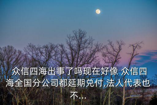  眾信四海出事了嗎現(xiàn)在好像 眾信四海全國(guó)分公司都延期兌付,法人代表也不...