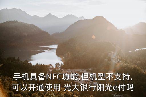 手機具備NFC功能,但機型不支持,可以開通使用 光大銀行陽光e付嗎