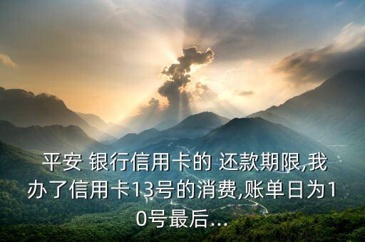  平安 銀行信用卡的 還款期限,我辦了信用卡13號(hào)的消費(fèi),賬單日為10號(hào)最后...