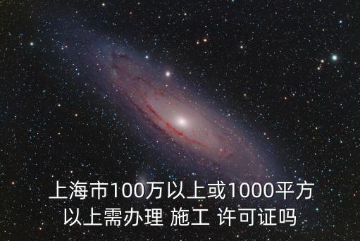  上海市100萬以上或1000平方以上需辦理 施工 許可證嗎