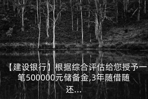 【建設(shè)銀行】根據(jù)綜合評(píng)估給您授予一筆500000元儲(chǔ)備金,3年隨借隨還...