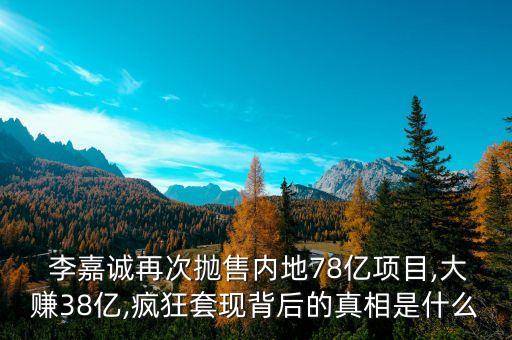  李嘉誠再次拋售內(nèi)地78億項目,大賺38億,瘋狂套現(xiàn)背后的真相是什么