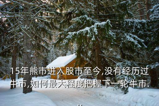 15年熊市進入股市至今,沒有經(jīng)歷過牛市,如何最大程度把握下一輪牛市...