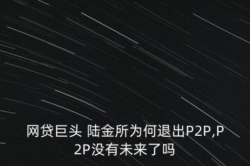 網(wǎng)貸巨頭 陸金所為何退出P2P,P2P沒有未來了嗎