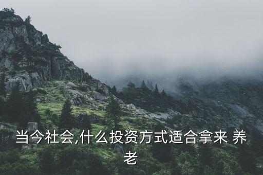 當今社會,什么投資方式適合拿來 養(yǎng)老