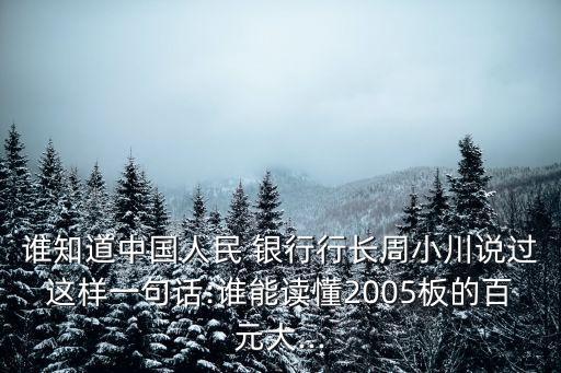 誰知道中國人民 銀行行長周小川說過這樣一句話:誰能讀懂2005板的百元大...