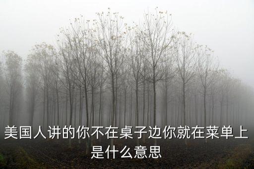 美國人講的你不在桌子邊你就在菜單上是什么意思