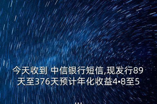 今天收到 中信銀行短信,現(xiàn)發(fā)行89天至376天預(yù)計年化收益4?8至5...