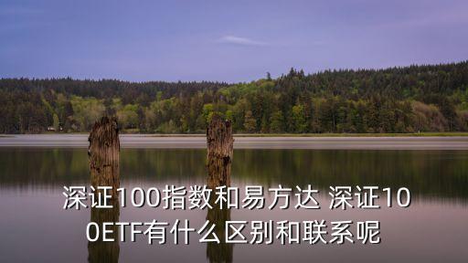  深證100指數(shù)和易方達 深證100ETF有什么區(qū)別和聯(lián)系呢