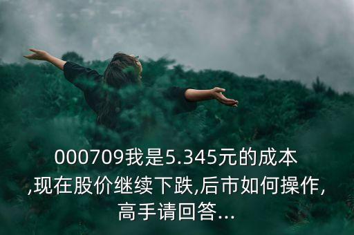 000709我是5.345元的成本,現(xiàn)在股價(jià)繼續(xù)下跌,后市如何操作,高手請(qǐng)回答...