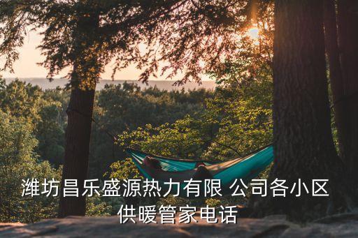 濰坊昌樂(lè)盛源熱力有限 公司各小區(qū) 供暖管家電話