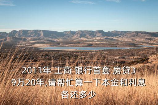 2011年 工商 銀行首套 房貸39萬20年,請幫忙算一下本金和利息各還多少