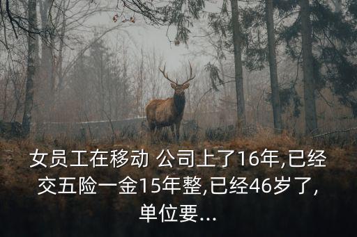 女員工在移動(dòng) 公司上了16年,已經(jīng)交五險(xiǎn)一金15年整,已經(jīng)46歲了,單位要...