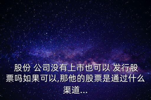  股份 公司沒有上市也可以 發(fā)行股票嗎如果可以,那他的股票是通過什么渠道...