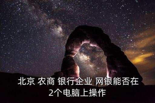  北京 農(nóng)商 銀行企業(yè) 網(wǎng)銀能否在2個(gè)電腦上操作