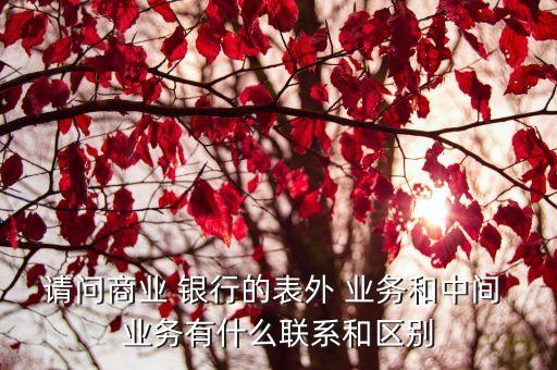 請(qǐng)問商業(yè) 銀行的表外 業(yè)務(wù)和中間 業(yè)務(wù)有什么聯(lián)系和區(qū)別