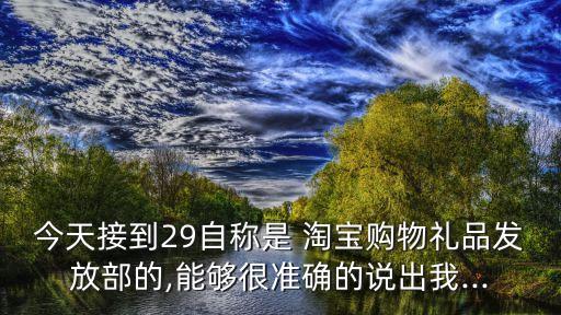 今天接到29自稱是 淘寶購物禮品發(fā)放部的,能夠很準確的說出我...