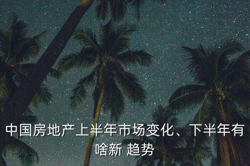 中國房地產(chǎn)上半年市場變化、下半年有啥新 趨勢